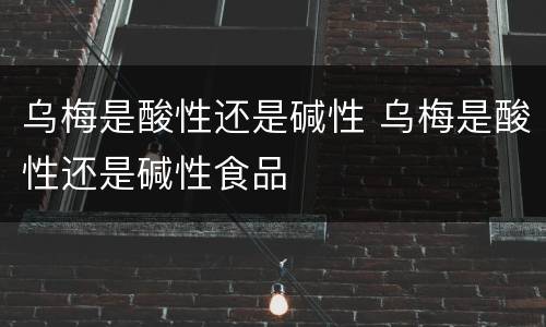 乌梅是酸性还是碱性 乌梅是酸性还是碱性食品