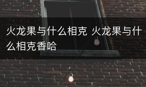火龙果与什么相克 火龙果与什么相克香哈