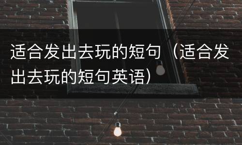 适合发出去玩的短句（适合发出去玩的短句英语）