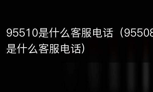95510是什么客服电话（95508是什么客服电话）