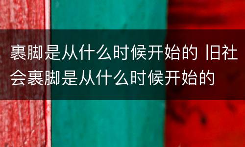 裹脚是从什么时候开始的 旧社会裹脚是从什么时候开始的