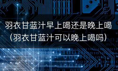 羽衣甘蓝汁早上喝还是晚上喝（羽衣甘蓝汁可以晚上喝吗）