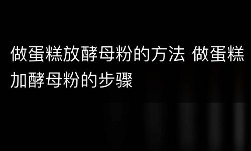 做蛋糕放酵母粉的方法 做蛋糕加酵母粉的步骤