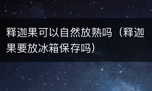 释迦果可以自然放熟吗（释迦果要放冰箱保存吗）