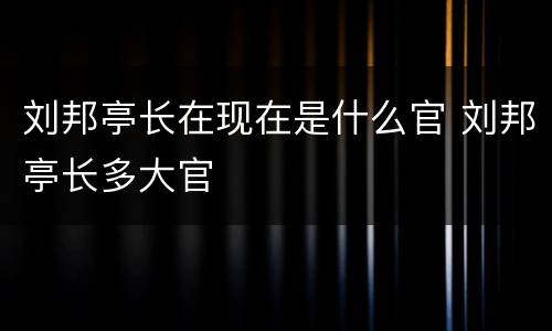 刘邦亭长在现在是什么官 刘邦亭长多大官
