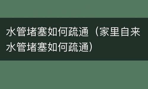 水管堵塞如何疏通（家里自来水管堵塞如何疏通）