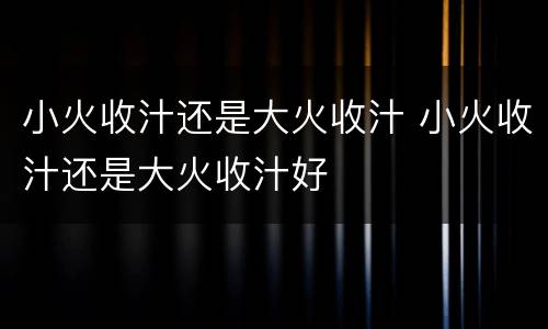 小火收汁还是大火收汁 小火收汁还是大火收汁好