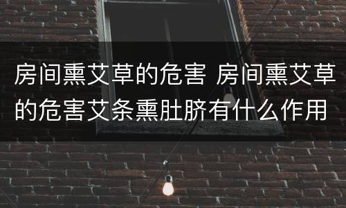 房间熏艾草的危害 房间熏艾草的危害艾条熏肚脐有什么作用