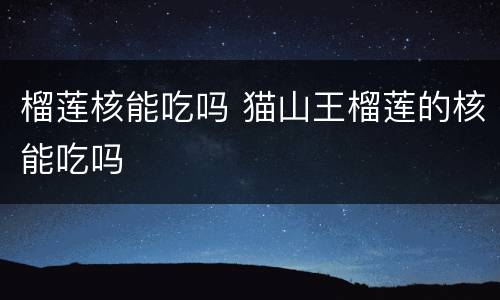 榴莲核能吃吗 猫山王榴莲的核能吃吗