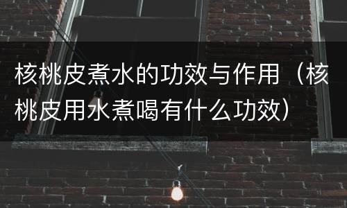 核桃皮煮水的功效与作用（核桃皮用水煮喝有什么功效）