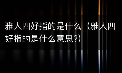 雅人四好指的是什么（雅人四好指的是什么意思?）