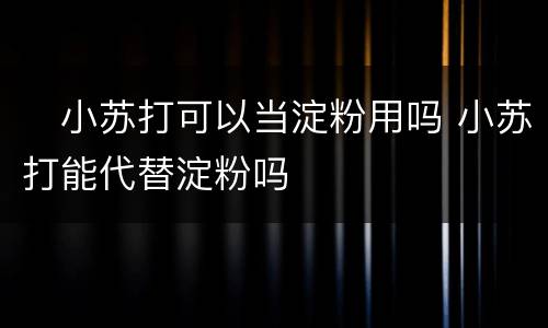 ​小苏打可以当淀粉用吗 小苏打能代替淀粉吗