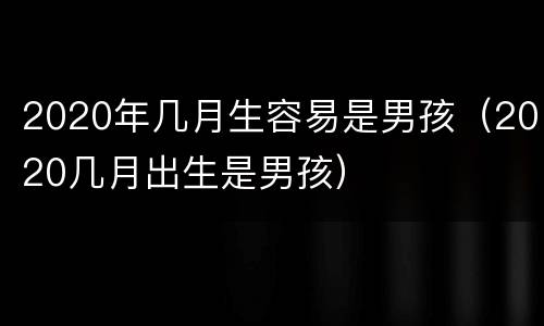 2020年几月生容易是男孩（2020几月出生是男孩）