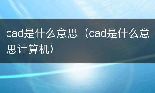 cad是什么意思（cad是什么意思计算机）