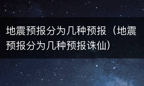 地震预报分为几种预报（地震预报分为几种预报诛仙）