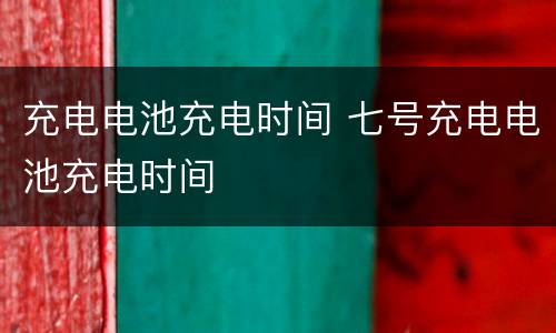 充电电池充电时间 七号充电电池充电时间
