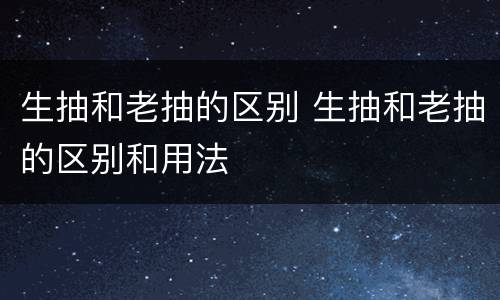 生抽和老抽的区别 生抽和老抽的区别和用法
