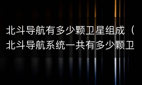 北斗导航有多少颗卫星组成（北斗导航系统一共有多少颗卫星组成）