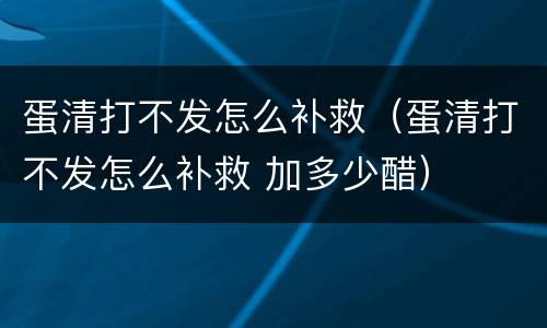 蛋清打不发怎么补救（蛋清打不发怎么补救 加多少醋）