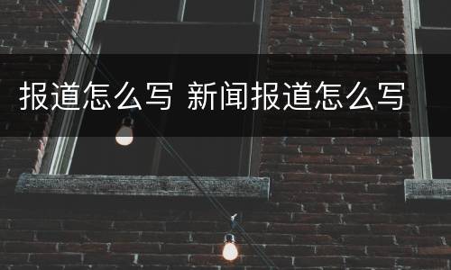 报道怎么写 新闻报道怎么写
