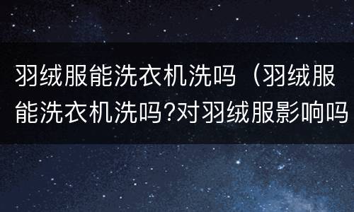 羽绒服能洗衣机洗吗（羽绒服能洗衣机洗吗?对羽绒服影响吗?）