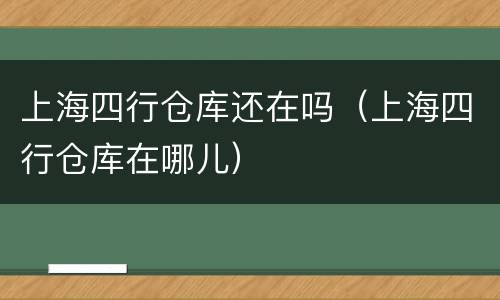 上海四行仓库还在吗（上海四行仓库在哪儿）