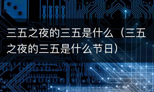 三五之夜的三五是什么（三五之夜的三五是什么节日）