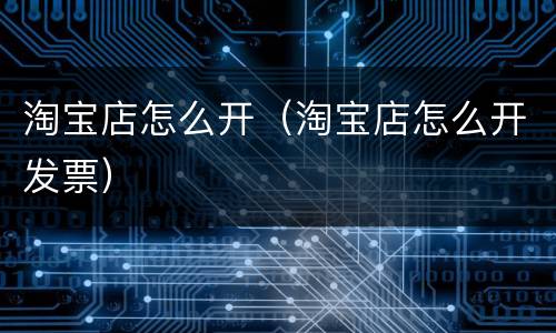 淘宝店怎么开（淘宝店怎么开发票）