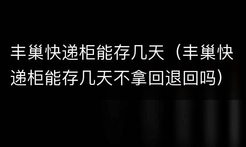 丰巢快递柜能存几天（丰巢快递柜能存几天不拿回退回吗）