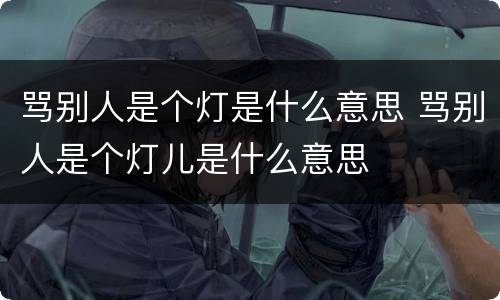 骂别人是个灯是什么意思 骂别人是个灯儿是什么意思
