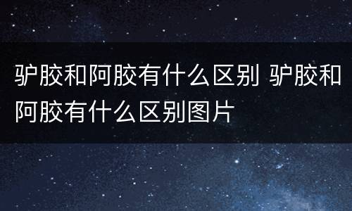 驴胶和阿胶有什么区别 驴胶和阿胶有什么区别图片