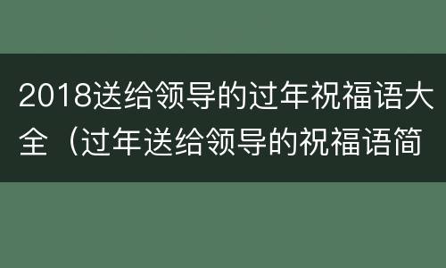 2018送给领导的过年祝福语大全（过年送给领导的祝福语简洁）