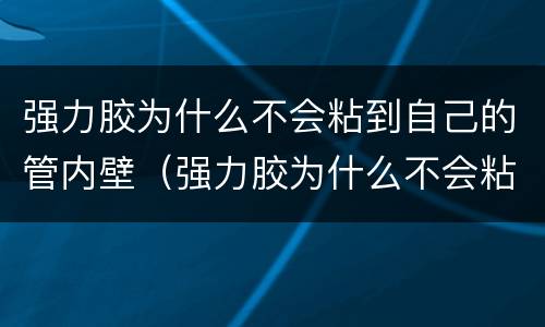 强力胶为什么不会粘到自己的管内壁（强力胶为什么不会粘到自己的管内壁呢）