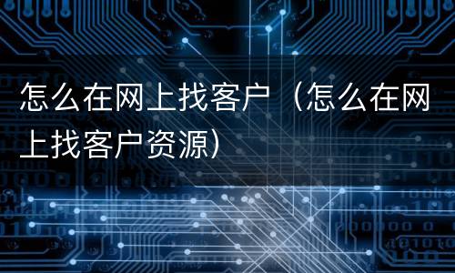 怎么在网上找客户（怎么在网上找客户资源）