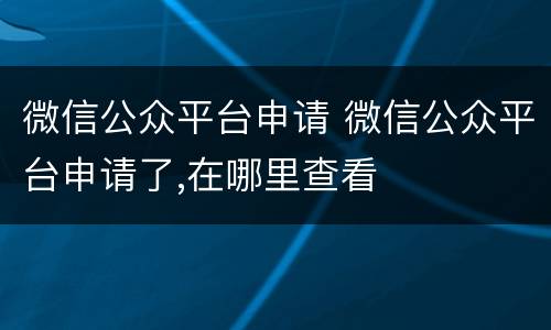 微信公众平台申请 微信公众平台申请了,在哪里查看