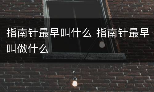 指南针最早叫什么 指南针最早叫做什么