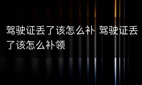 驾驶证丢了该怎么补 驾驶证丢了该怎么补领