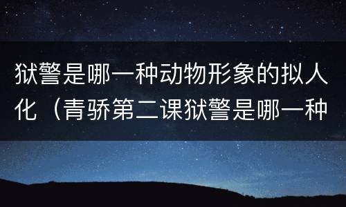 狱警是哪一种动物形象的拟人化（青骄第二课狱警是哪一种动物形象的拟人化）