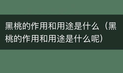 黑桃的作用和用途是什么（黑桃的作用和用途是什么呢）