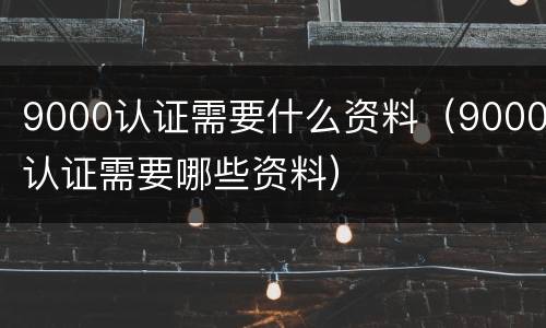 9000认证需要什么资料（9000认证需要哪些资料）