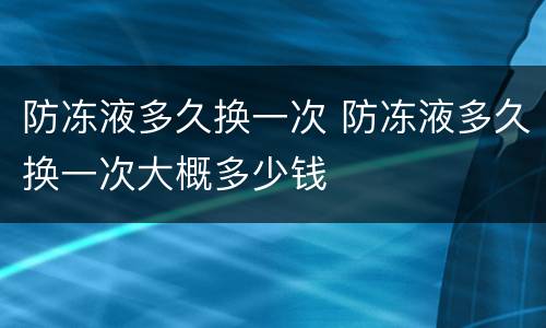 防冻液多久换一次 防冻液多久换一次大概多少钱