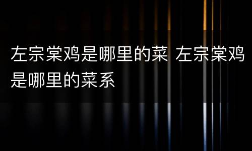 左宗棠鸡是哪里的菜 左宗棠鸡是哪里的菜系