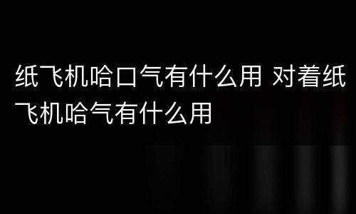 纸飞机哈口气有什么用 对着纸飞机哈气有什么用