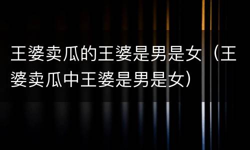 王婆卖瓜的王婆是男是女（王婆卖瓜中王婆是男是女）