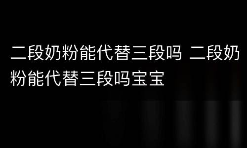 二段奶粉能代替三段吗 二段奶粉能代替三段吗宝宝