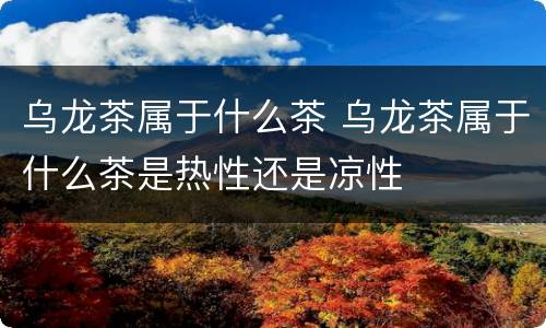 乌龙茶属于什么茶 乌龙茶属于什么茶是热性还是凉性