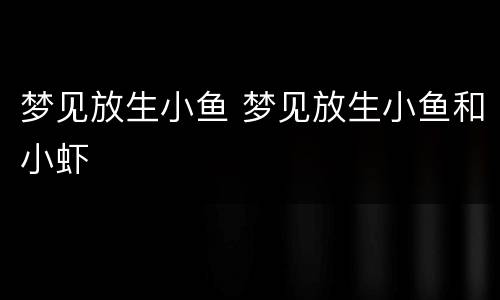 梦见放生小鱼 梦见放生小鱼和小虾