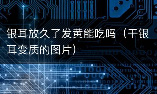 银耳放久了发黄能吃吗（干银耳变质的图片）