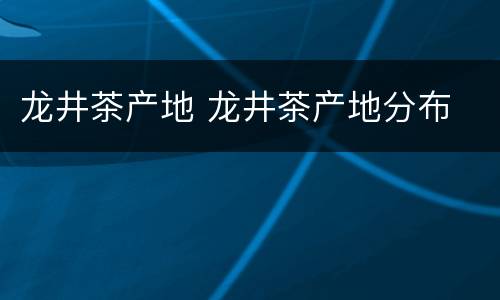 龙井茶产地 龙井茶产地分布