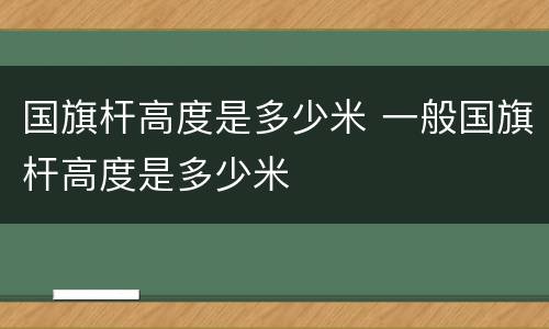 国旗杆高度是多少米 一般国旗杆高度是多少米